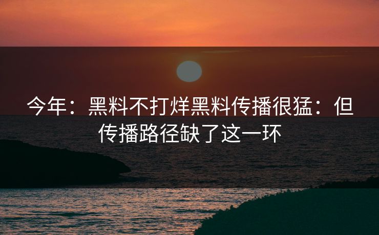 今年:黑料不打烊黑料传播很猛:但传播路径缺了这一环 今年:黑料不打烊黑料传播很猛:但传播路径缺了这一环