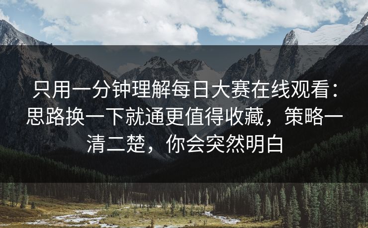 只用一分钟理解每日大赛在线观看：思路换一下就通更值得收藏，策略一清二楚，你会突然明白