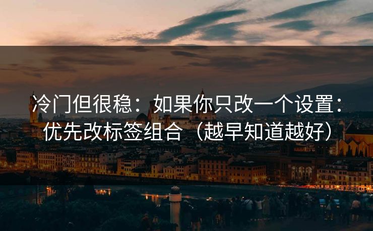 冷门但很稳:如果你只改一个设置:优先改标签组合(越早知道越好) 冷门但很稳:如果你只改一个设置:优先改标签组合(越早知道越好)