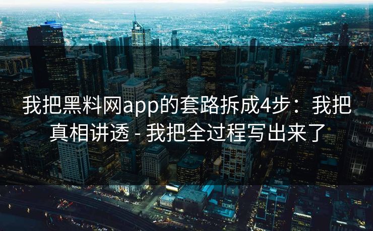 我把黑料网app的套路拆成4步：我把真相讲透 - 我把全过程写出来了
