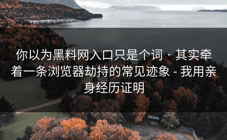 你以为黑料网入口只是个词 · 其实牵着一条浏览器劫持的常见迹象 - 我用亲身经历证明 你以为黑料网入口只是个词 · 其实牵着一条浏览器劫持的常见迹象 - 我用亲身经历证明