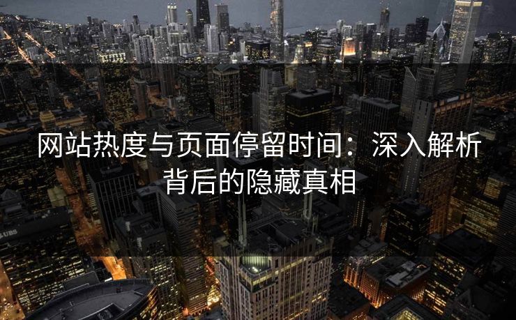 网站热度与页面停留时间:深入解析背后的隐藏真相 网站热度与页面停留时间:深入解析背后的隐藏真相