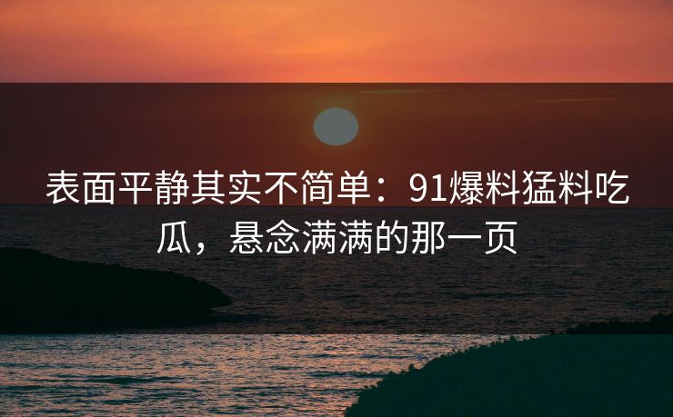 表面平静其实不简单：91爆料猛料吃瓜，悬念满满的那一页