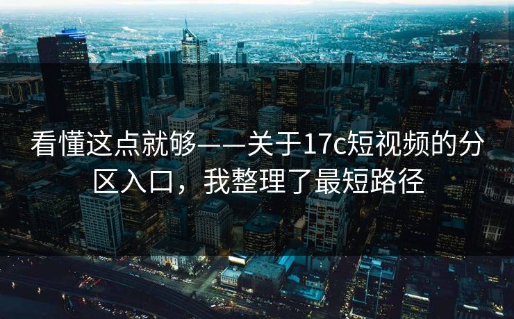 看懂这点就够——关于17c短视频的分区入口,我整理了最短路径 看懂这点就够——关于17c短视频的分区入口,我整理了最短路径