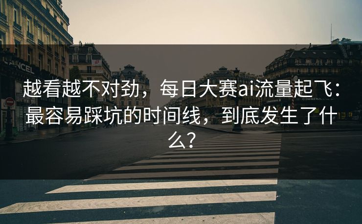 越看越不对劲，每日大赛ai流量起飞：最容易踩坑的时间线，到底发生了什么？