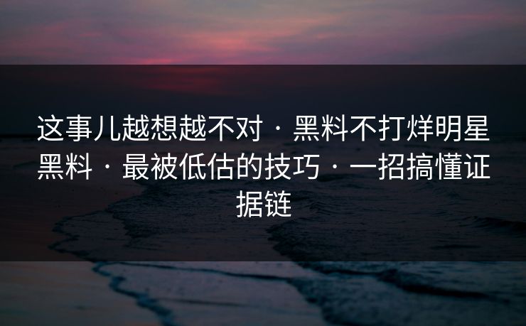 这事儿越想越不对 · 黑料不打烊明星黑料 · 最被低估的技巧 · 一招搞懂证据链 这事儿越想越不对 · 黑料不打烊明星黑料 · 最被低估的技巧 · 一招搞懂证据链
