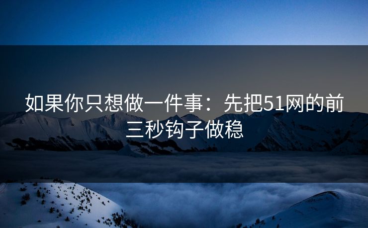如果你只想做一件事：先把51网的前三秒钩子做稳