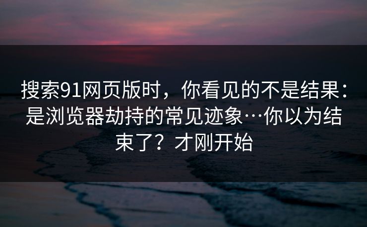 搜索91网页版时,你看见的不是结果:是浏览器劫持的常见迹象…你以为结束了?才刚开始 搜索91网页版时,你看见的不是结果:是浏览器劫持的常见迹象…你以为结束了?才刚开始