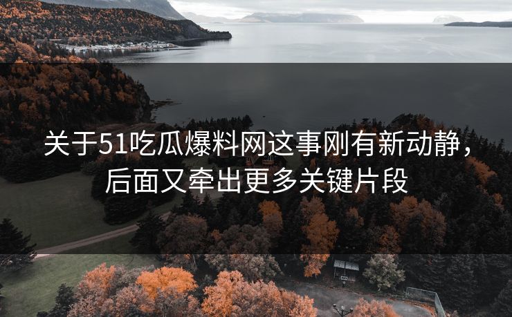关于51吃瓜爆料网这事刚有新动静,后面又牵出更多关键片段 关于51吃瓜爆料网这事刚有新动静,后面又牵出更多关键片段