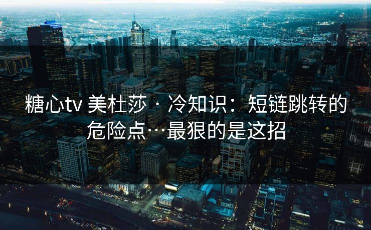 糖心tv 美杜莎 · 冷知识:短链跳转的危险点…最狠的是这招 糖心tv 美杜莎 · 冷知识:短链跳转的危险点…最狠的是这招