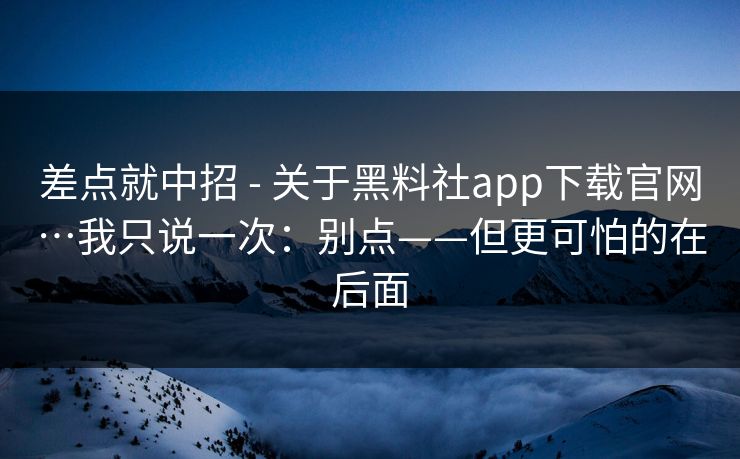 差点就中招 - 关于黑料社app下载官网…我只说一次:别点——但更可怕的在后面 差点就中招 - 关于黑料社app下载官网…我只说一次:别点——但更可怕的在后面